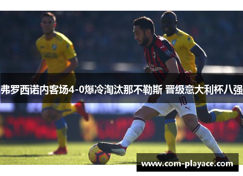 弗罗西诺内客场4-0爆冷淘汰那不勒斯 晋级意大利杯八强 弗罗西诺内客场4-0爆冷淘汰那不勒斯 晋级意大利杯八强