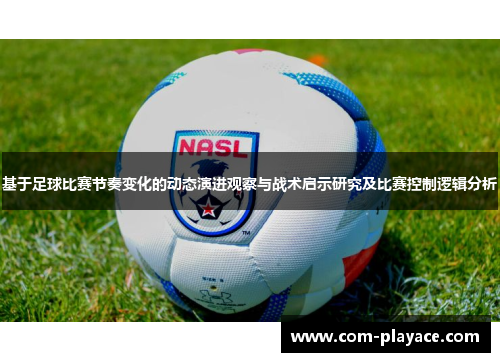 基于足球比赛节奏变化的动态演进观察与战术启示研究及比赛控制逻辑分析 基于足球比赛节奏变化的动态演进观察与战术启示研究及比赛控制逻辑分析